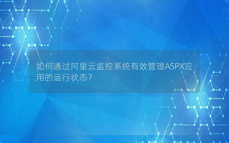 如何通过阿里云监控系统有效管理ASPX应用的运行状态？