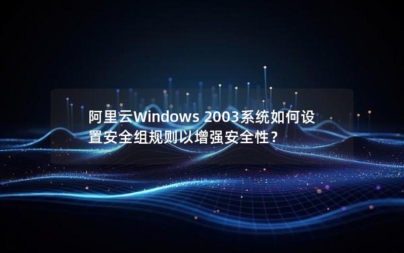 阿里云Windows 2003系统如何设置安全组规则以增强安全性？