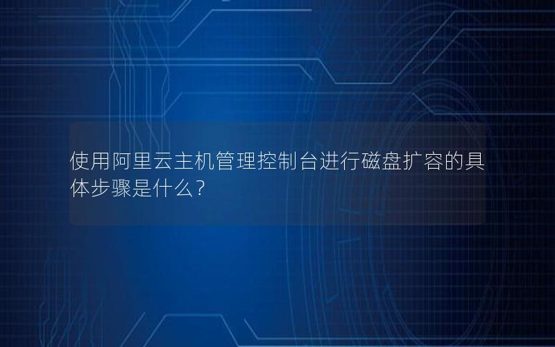 使用阿里云主机管理控制台进行磁盘扩容的具体步骤是什么？