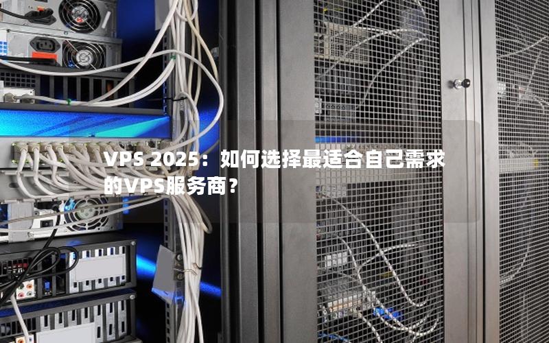 VPS 2025：如何选择最适合自己需求的VPS服务商？