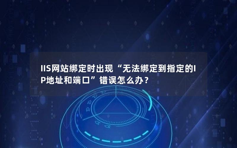 IIS网站绑定时出现“无法绑定到指定的IP地址和端口”错误怎么办？