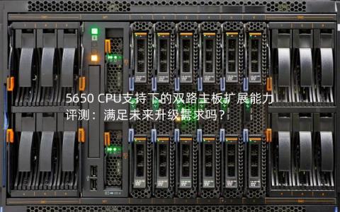 5650 CPU支持下的双路主板扩展能力评测：满足未来升级需求吗？