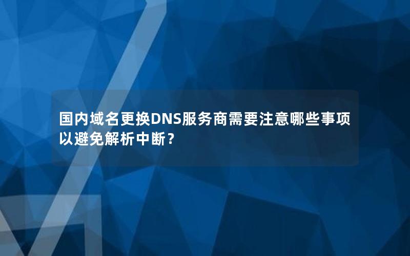 国内域名更换DNS服务商需要注意哪些事项以避免解析中断？