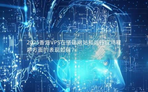 2025香港VPS在搭建网站和运行应用程序方面的表现如何？