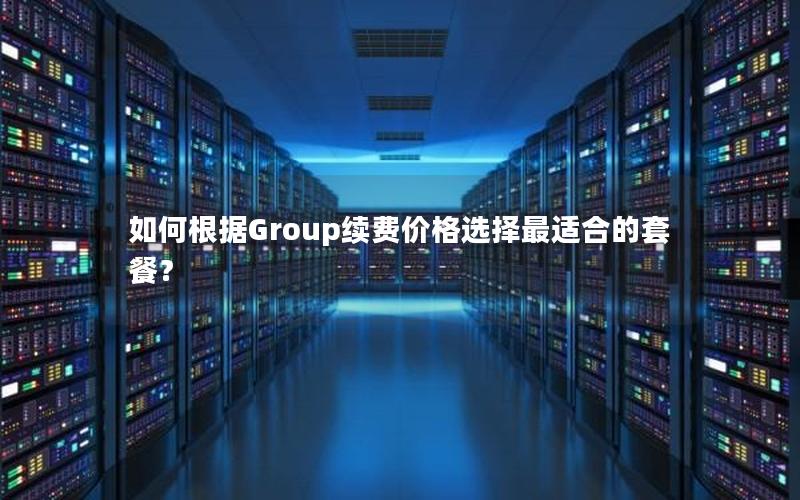 如何根据Group续费价格选择最适合的套餐？