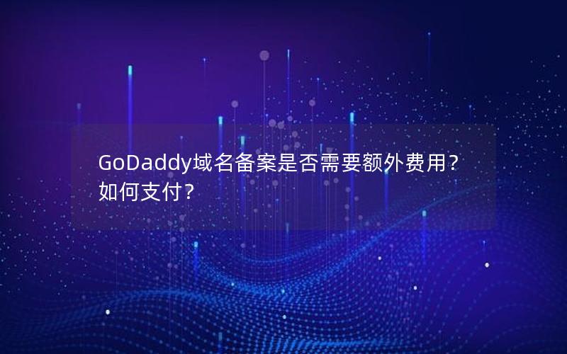 GoDaddy域名备案是否需要额外费用？如何支付？