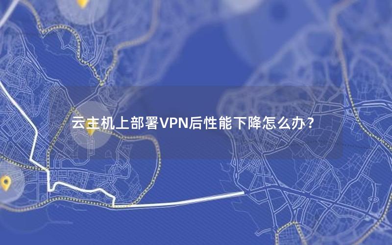 云主机上部署VPN后性能下降怎么办？