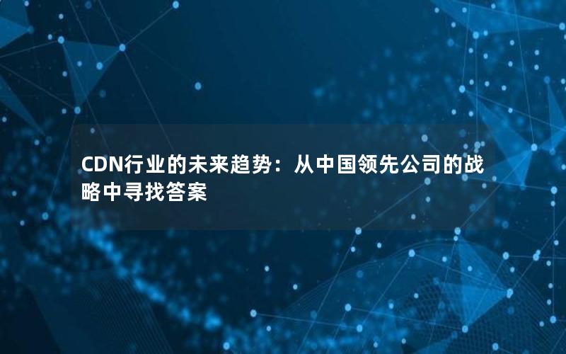 CDN行业的未来趋势：从中国领先公司的战略中寻找答案