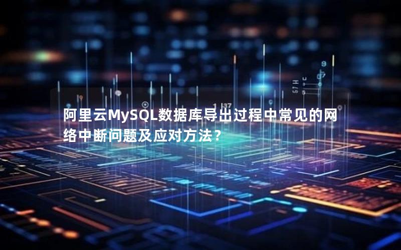 阿里云MySQL数据库导出过程中常见的网络中断问题及应对方法？