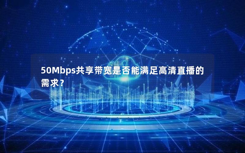 50Mbps共享带宽是否能满足高清直播的需求？