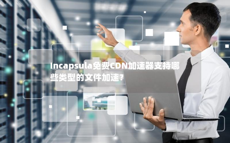 Incapsula免费CDN加速器支持哪些类型的文件加速？