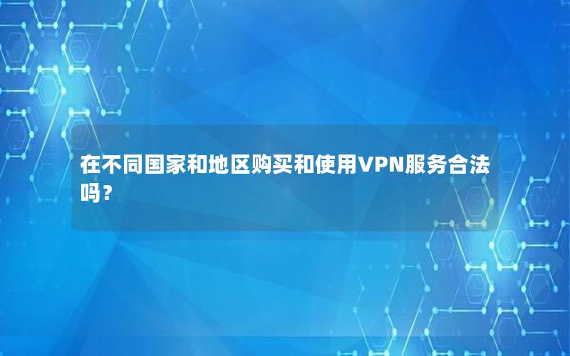 在不同国家和地区购买和使用VPN服务合法吗？