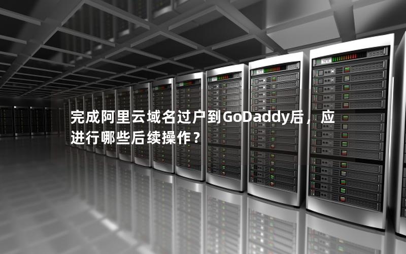 完成阿里云域名过户到GoDaddy后，应进行哪些后续操作？