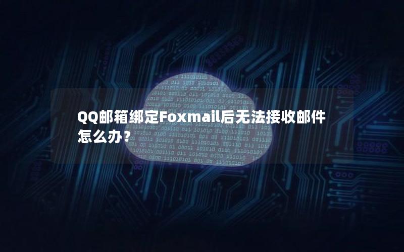 QQ邮箱绑定Foxmail后无法接收邮件怎么办？