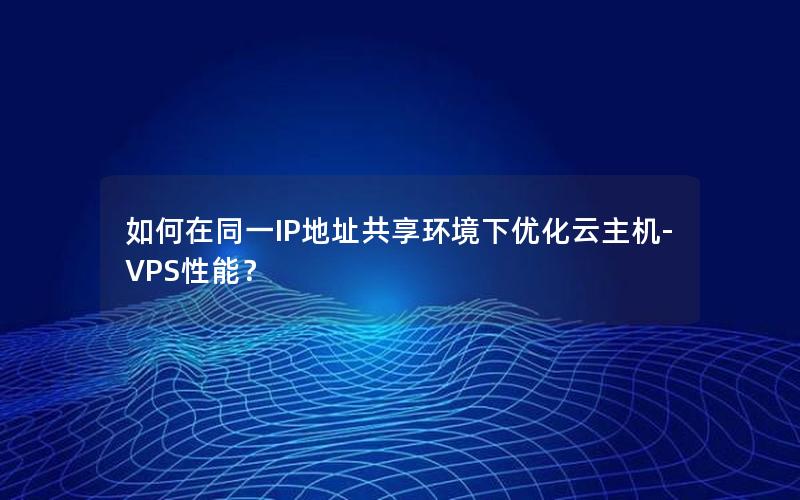 如何在同一IP地址共享环境下优化云主机-VPS性能？