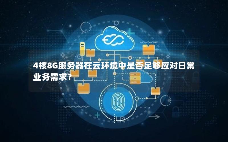 4核8G服务器在云环境中是否足够应对日常业务需求？