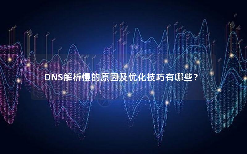 DNS解析慢的原因及优化技巧有哪些？