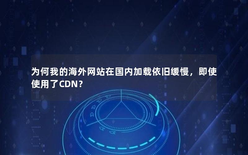 为何我的海外网站在国内加载依旧缓慢，即使使用了CDN？