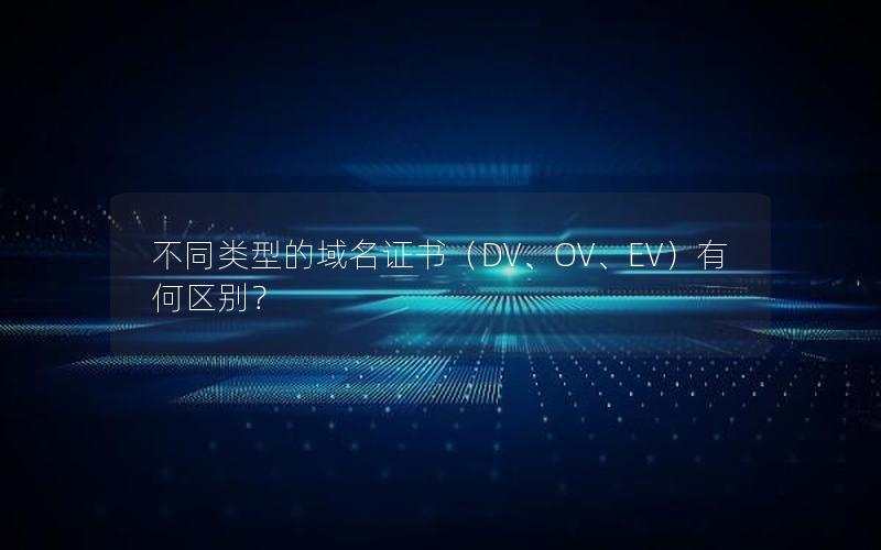 不同类型的域名证书（DV、OV、EV）有何区别？