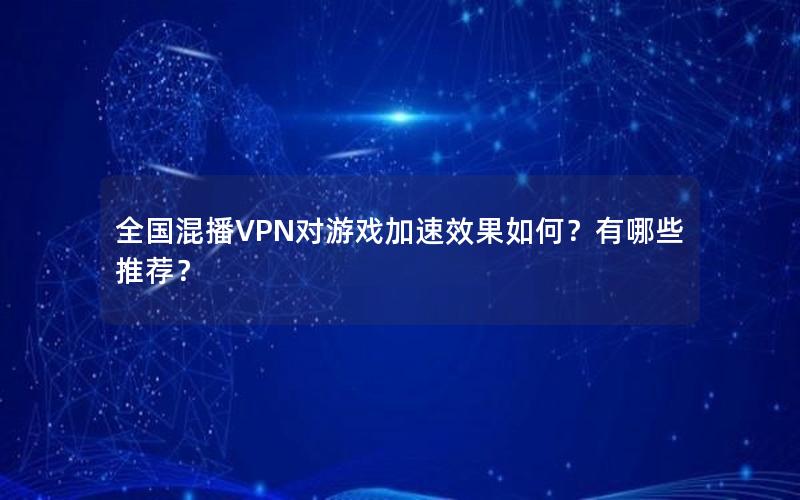 全国混播VPN对游戏加速效果如何？有哪些推荐？