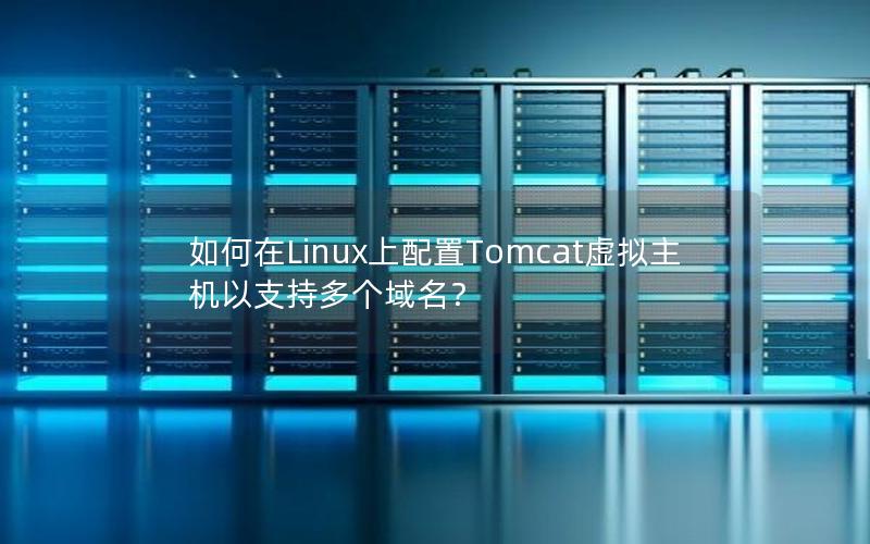 如何在Linux上配置Tomcat虚拟主机以支持多个域名？