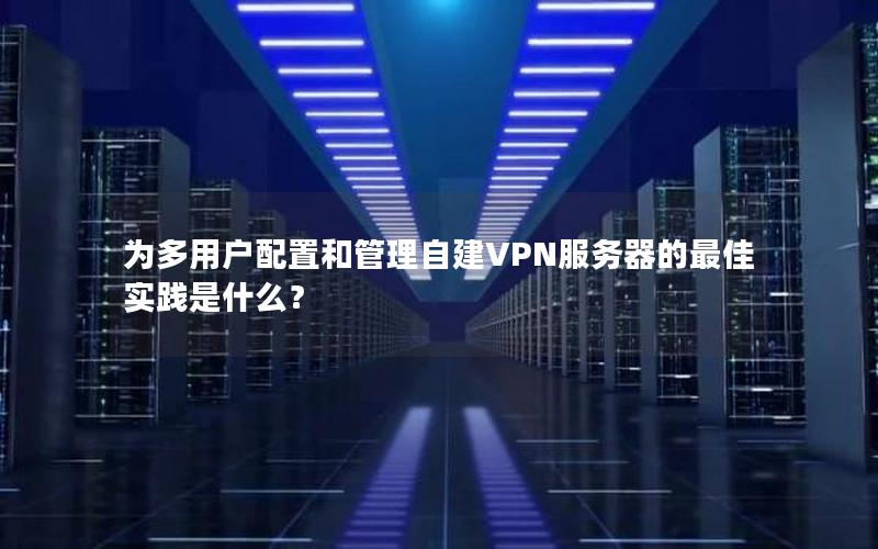 为多用户配置和管理自建VPN服务器的最佳实践是什么？