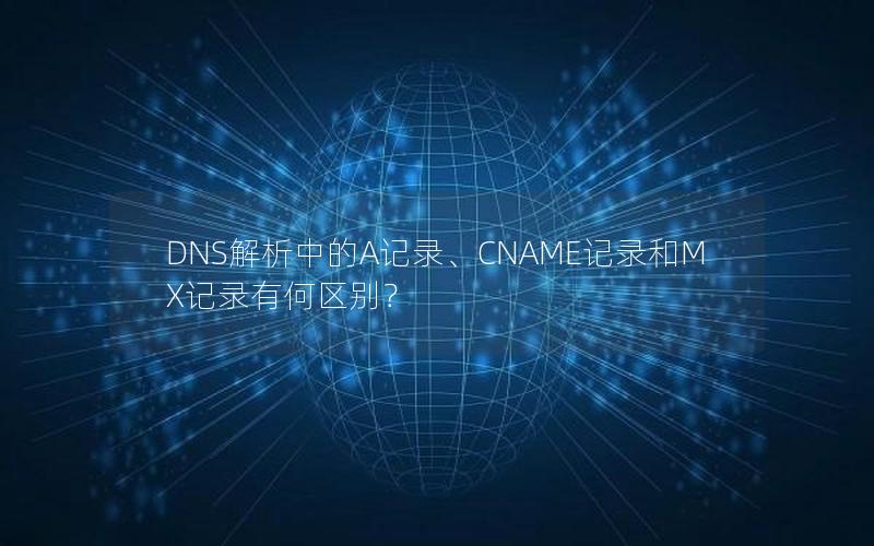 DNS解析中的A记录、CNAME记录和MX记录有何区别？