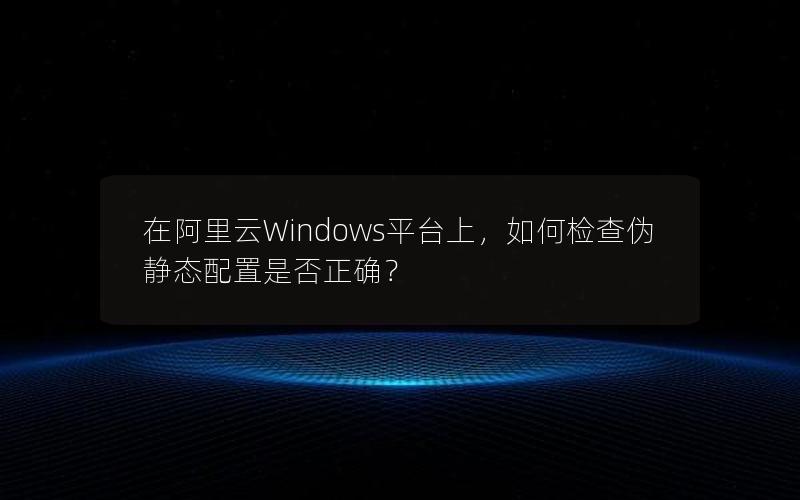 在阿里云Windows平台上，如何检查伪静态配置是否正确？