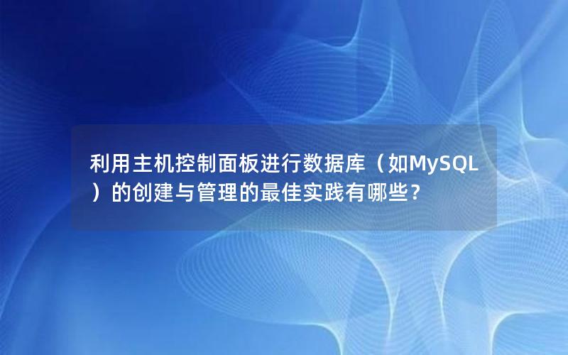 利用主机控制面板进行数据库（如MySQL）的创建与管理的最佳实践有哪些？