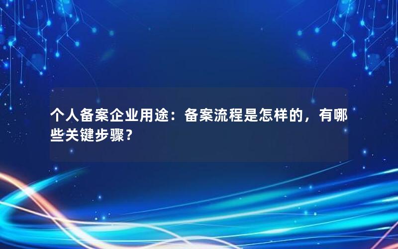 个人备案企业用途：备案流程是怎样的，有哪些关键步骤？