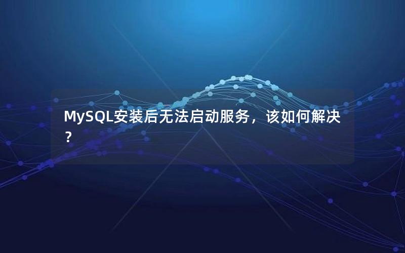 MySQL安装后无法启动服务，该如何解决？