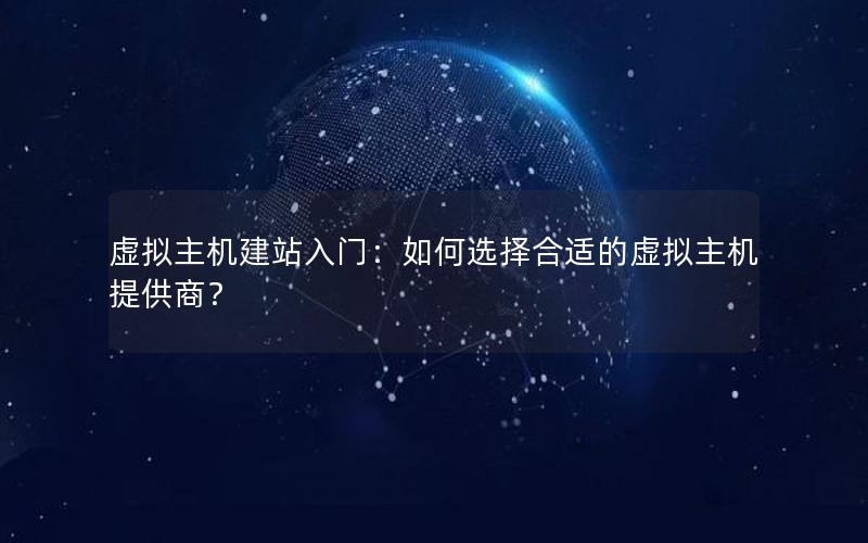 虚拟主机建站入门：如何选择合适的虚拟主机提供商？