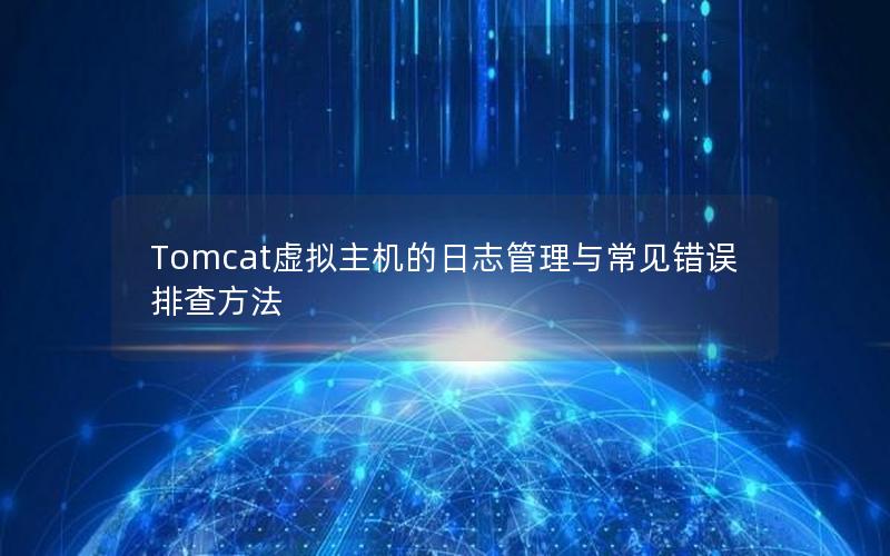 Tomcat虚拟主机的日志管理与常见错误排查方法