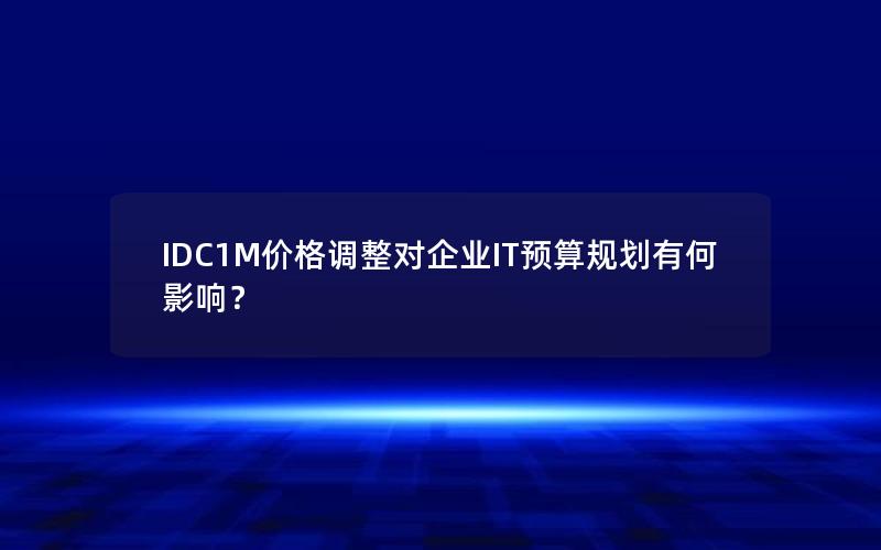 IDC1M价格调整对企业IT预算规划有何影响？