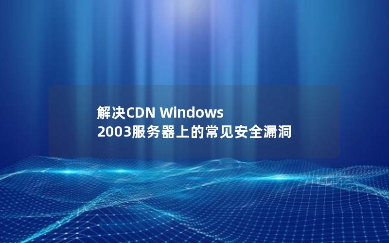 解决CDN Windows 2003服务器上的常见安全漏洞