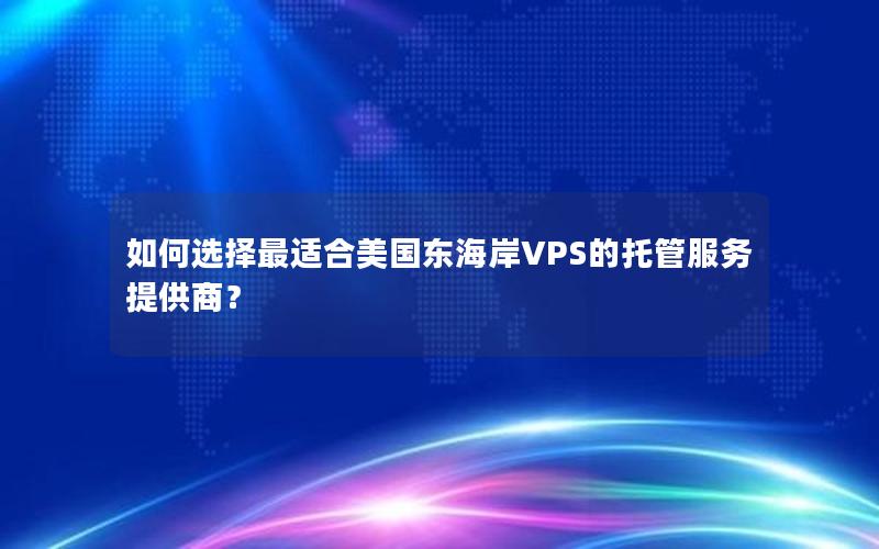 如何选择最适合美国东海岸VPS的托管服务提供商？