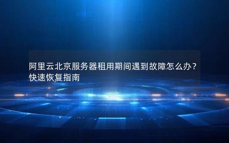 阿里云北京服务器租用期间遇到故障怎么办？快速恢复指南