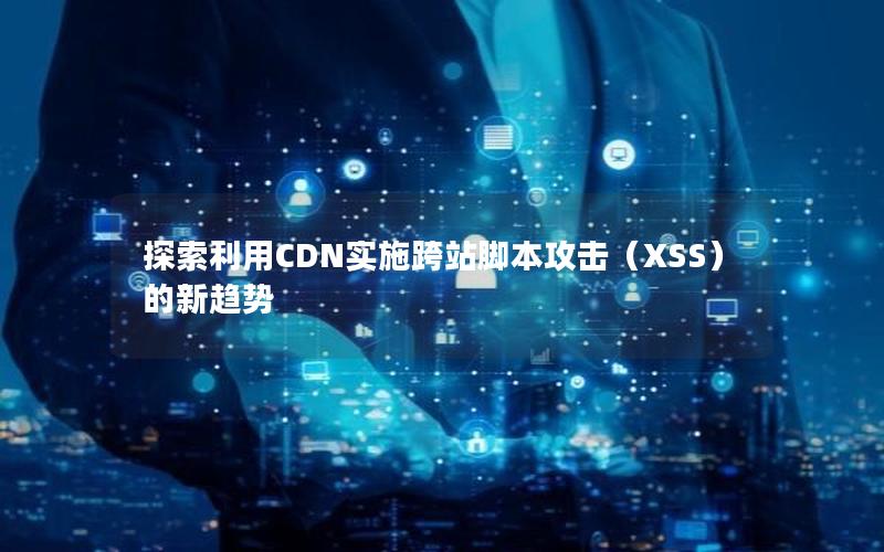 探索利用CDN实施跨站脚本攻击（XSS）的新趋势