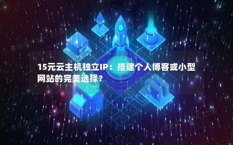 15元云主机独立IP：搭建个人博客或小型网站的完美选择？