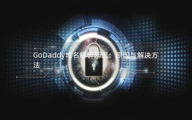 GoDaddy域名解析延迟：原因与解决方法