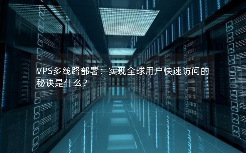 VPS多线路部署：实现全球用户快速访问的秘诀是什么？