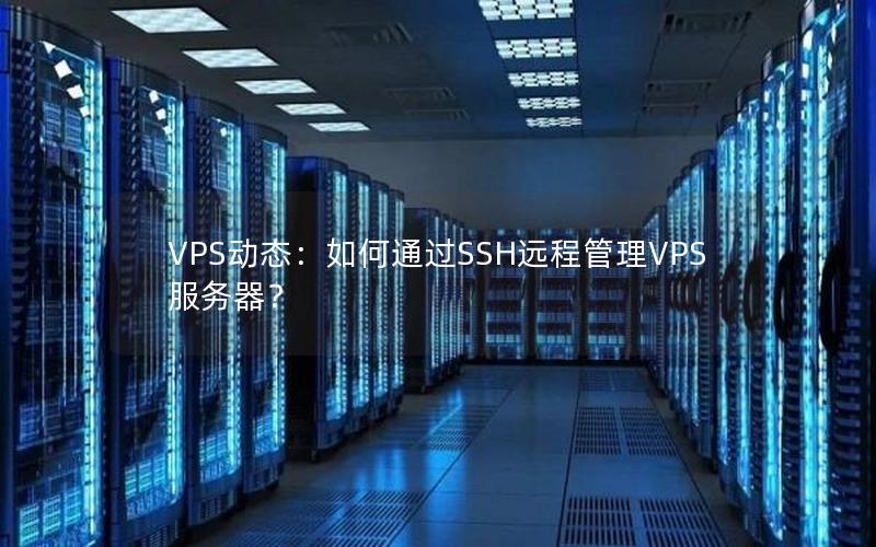 VPS动态：如何通过SSH远程管理VPS服务器？