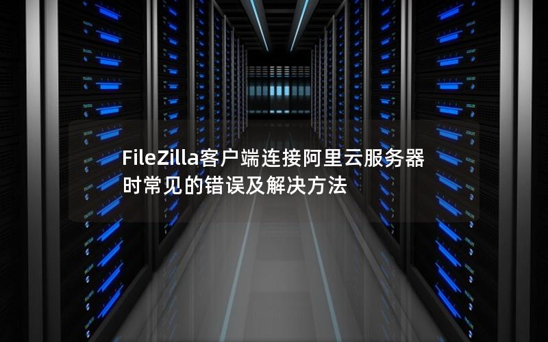 FileZilla客户端连接阿里云服务器时常见的错误及解决方法