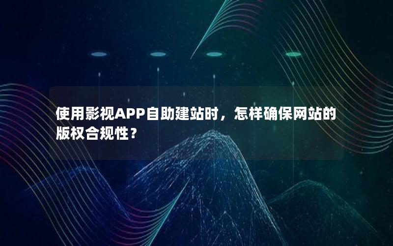 使用影视APP自助建站时，怎样确保网站的版权合规性？