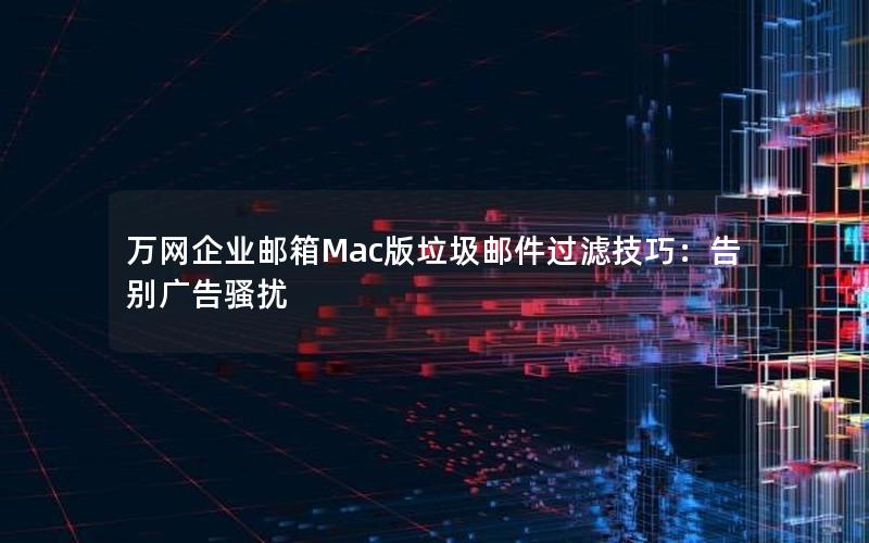 万网企业邮箱Mac版垃圾邮件过滤技巧：告别广告骚扰