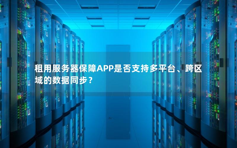 租用服务器保障APP是否支持多平台、跨区域的数据同步？