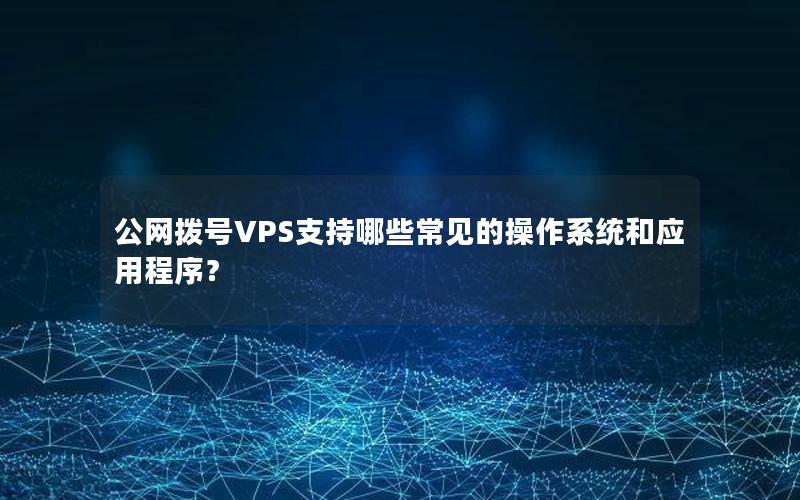 公网拨号VPS支持哪些常见的操作系统和应用程序？