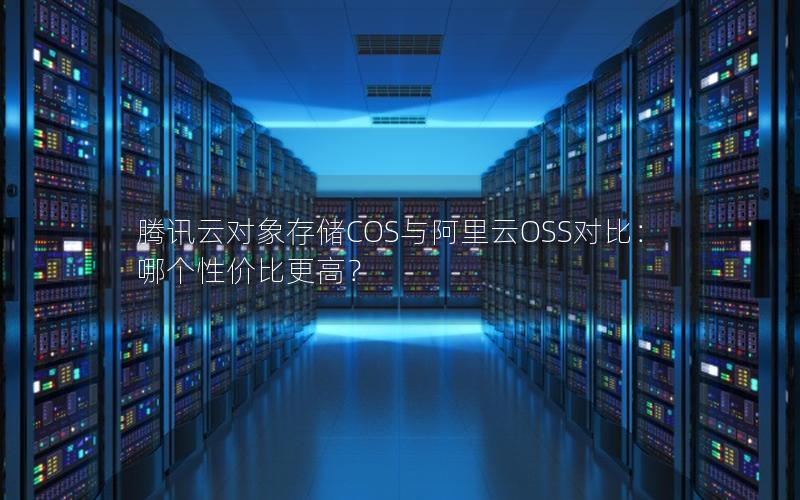 腾讯云对象存储COS与阿里云OSS对比：哪个性价比更高？