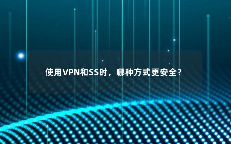 使用VPN和SS时，哪种方式更安全？