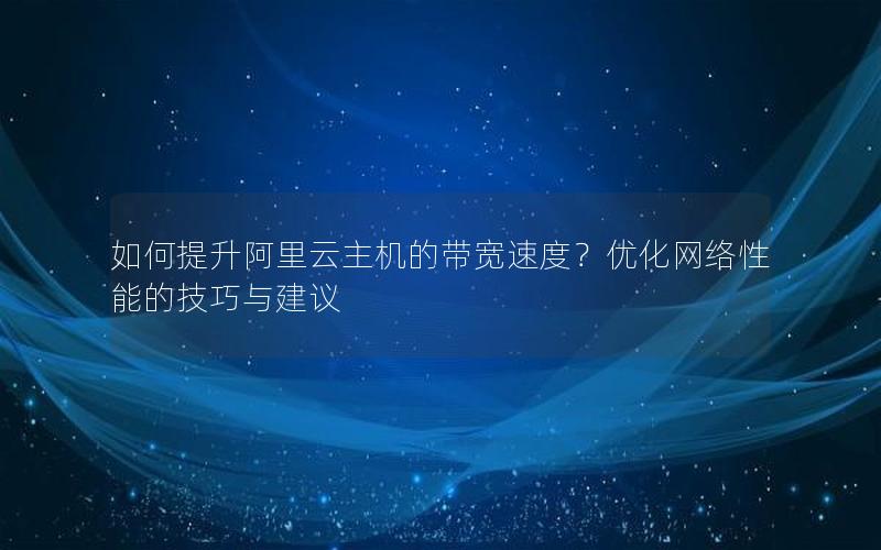 如何提升阿里云主机的带宽速度？优化网络性能的技巧与建议